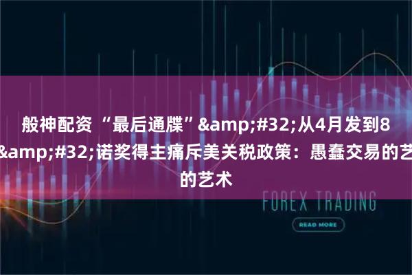般神配资 “最后通牒” 从4月发到8月 诺奖得主痛斥美关税政策：愚蠢交易的艺术
