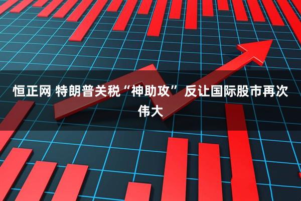 恒正网 特朗普关税“神助攻” 反让国际股市再次伟大