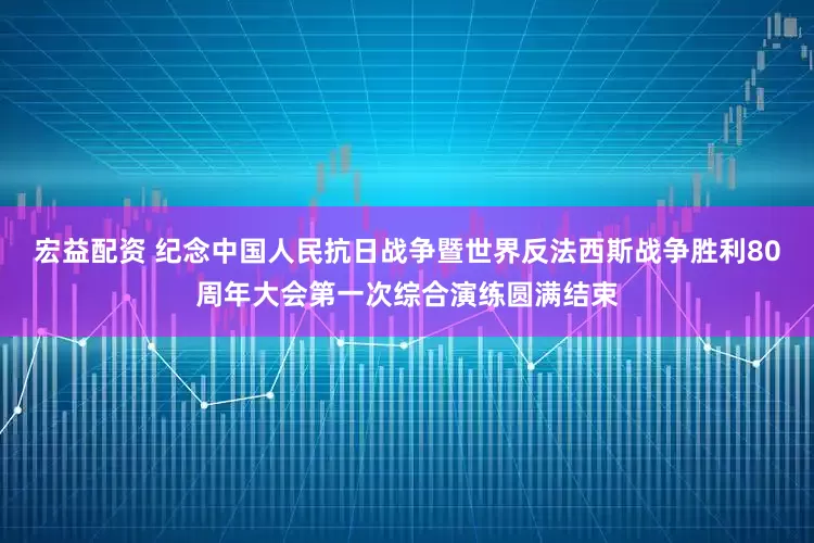 宏益配资 纪念中国人民抗日战争暨世界反法西斯战争胜利80周年大会第一次综合演练圆满结束