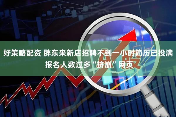 好策略配资 胖东来新店招聘不到一小时简历已投满 报名人数过多“挤崩”网页