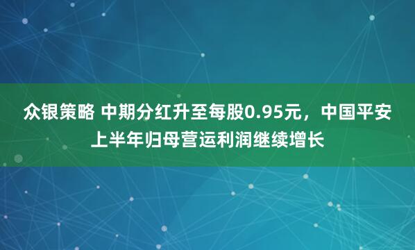 众银策略 中期分红升至每股0.95元，中国平安上半年归母营运利润继续增长