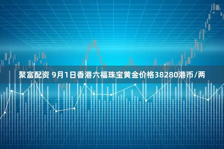 聚富配资 9月1日香港六福珠宝黄金价格38280港币/两