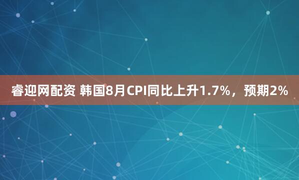 睿迎网配资 韩国8月CPI同比上升1.7%，预期2%