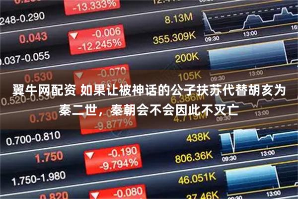 翼牛网配资 如果让被神话的公子扶苏代替胡亥为秦二世，秦朝会不会因此不灭亡