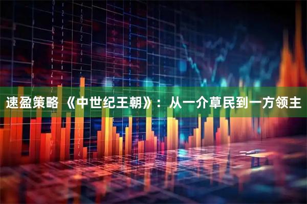速盈策略 《中世纪王朝》：从一介草民到一方领主