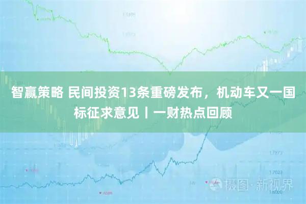 智赢策略 民间投资13条重磅发布，机动车又一国标征求意见丨一财热点回顾