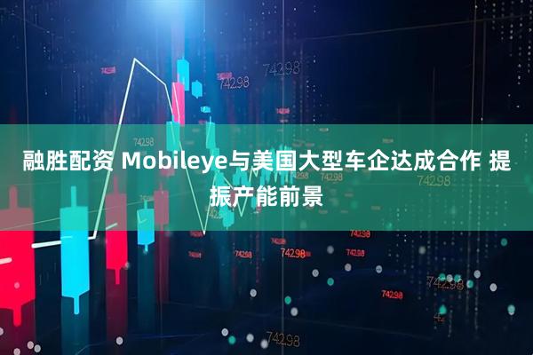 融胜配资 Mobileye与美国大型车企达成合作 提振产能前景