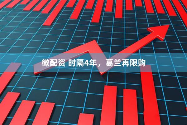 微配资 时隔4年，葛兰再限购