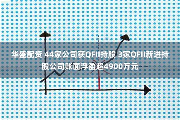华盛配资 44家公司获QFII持股 3家QFII新进持股公司账面浮盈超4900万元