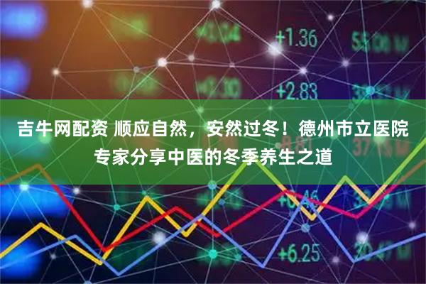 吉牛网配资 顺应自然，安然过冬！德州市立医院专家分享中医的冬季养生之道