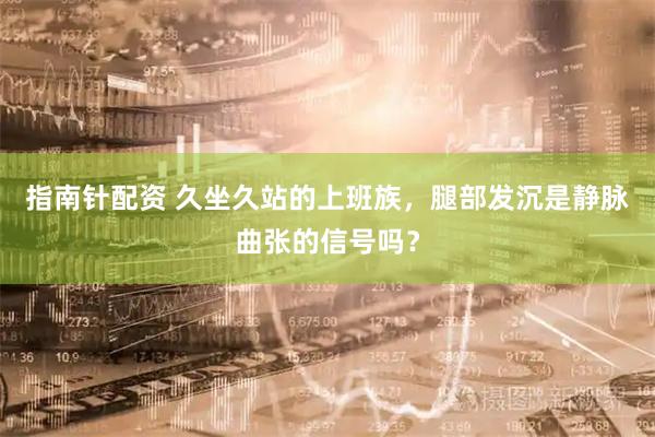 指南针配资 久坐久站的上班族，腿部发沉是静脉曲张的信号吗？