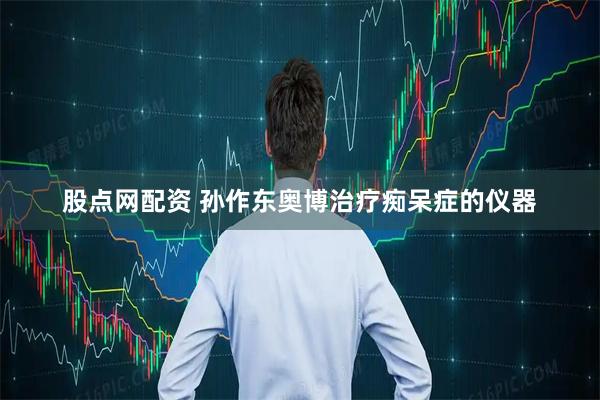 股点网配资 孙作东奥博治疗痴呆症的仪器