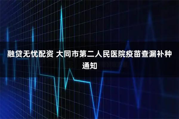 融贷无忧配资 大同市第二人民医院疫苗查漏补种通知