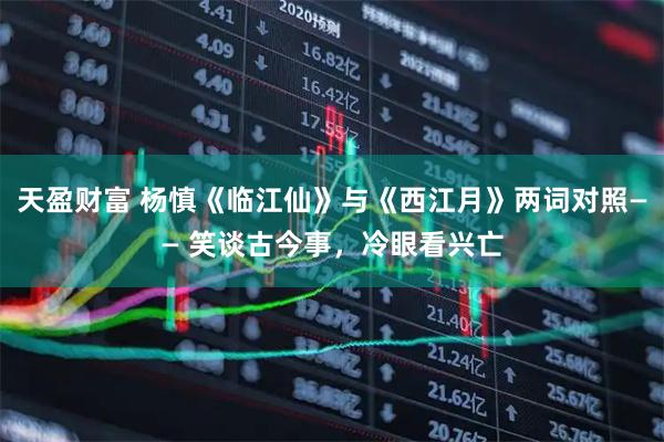 天盈财富 杨慎《临江仙》与《西江月》两词对照—— 笑谈古今事，冷眼看兴亡