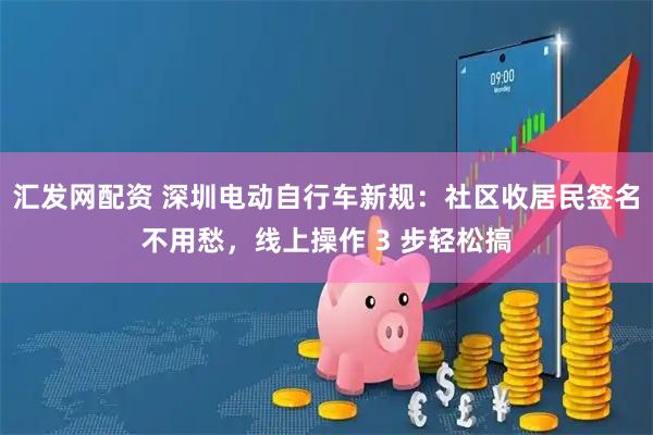 汇发网配资 深圳电动自行车新规：社区收居民签名不用愁，线上操作 3 步轻松搞