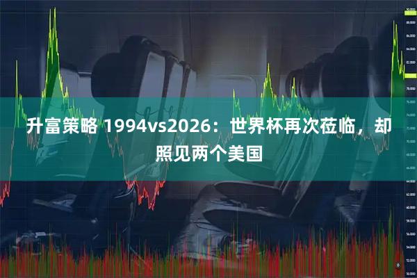 升富策略 1994vs2026：世界杯再次莅临，却照见两个美国